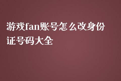 游戏fan账号怎么改身份证号码大全_https://m.fsyjjx.cn_股指期货保证金_第1张