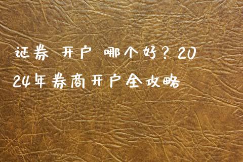 证券 开户 哪个好？2024年券商开户全攻略_https://m.fsyjjx.cn_期货保证金计算_第1张