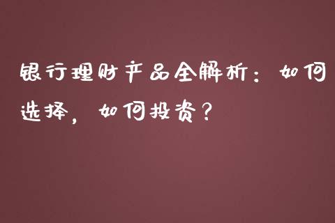 银行理财产品全解析：如何选择，如何投资？_https://m.fsyjjx.cn_期货保证金_第1张