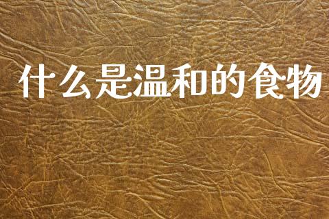 什么是温和的食物_https://m.fsyjjx.cn_期货如何开户_第1张