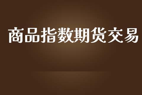 商品指数期货交易_https://m.fsyjjx.cn_股指期货保证金_第1张