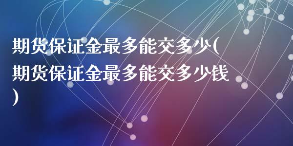 期货保证金最多能交多少(期货保证金最多能交多少钱)_https://m.fsyjjx.cn_股指期货保证金_第1张