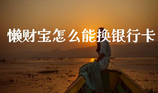 懒财宝怎么能换银行卡_https://m.fsyjjx.cn_期货如何开户_第1张