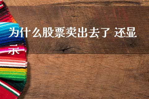 为什么股票卖出去了 还显示_https://m.fsyjjx.cn_期货如何开户_第1张