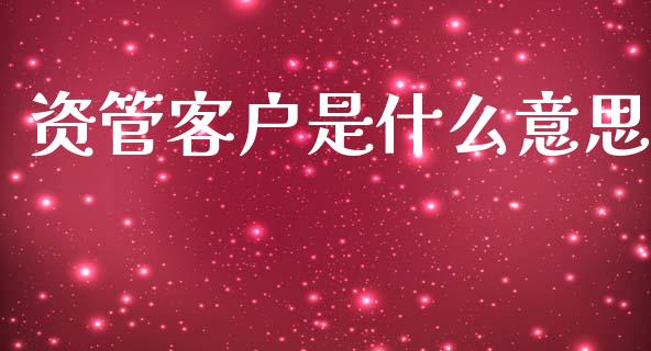 资管客户是什么意思_https://m.fsyjjx.cn_期货保证金_第1张