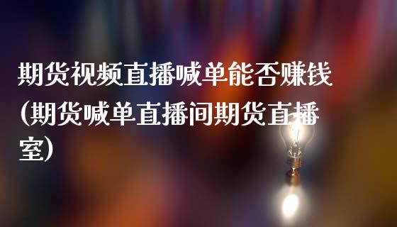期货视频直播喊单能否赚钱(期货喊单直播间期货直播室)_https://m.fsyjjx.cn_期货保证金_第1张