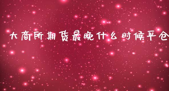 大商所期货最晚什么时候平仓_https://m.fsyjjx.cn_期货保证金计算_第1张
