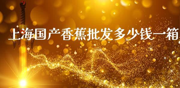 上海国产香蕉批发多少钱一箱_https://m.fsyjjx.cn_股指期货保证金_第1张