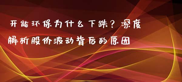 开能环保为什么下跌？深度解析股价波动背后的原因_https://m.fsyjjx.cn_股指期货保证金_第1张