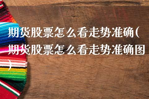 期货股票怎么看走势准确(期货股票怎么看走势准确图)_https://m.fsyjjx.cn_期货如何开户_第1张