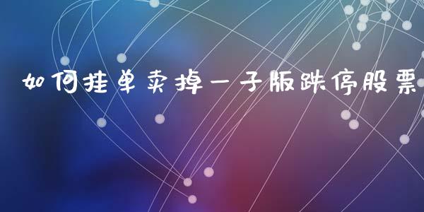 如何挂单卖掉一子版跌停股票_https://m.fsyjjx.cn_期货保证金计算_第1张