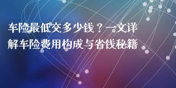车险最低交多少钱？一文详解车险费用构成与省钱秘籍_https://m.fsyjjx.cn_期货保证金_第1张