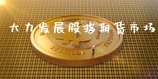 大力发展股指期货市场_https://m.fsyjjx.cn_期货保证金计算_第1张