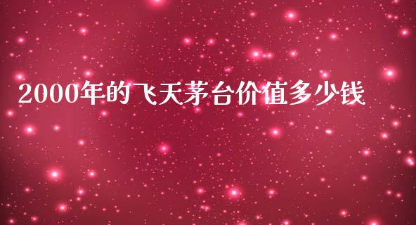 2000年的飞天茅台价值多少钱_https://m.fsyjjx.cn_期货保证金计算_第1张