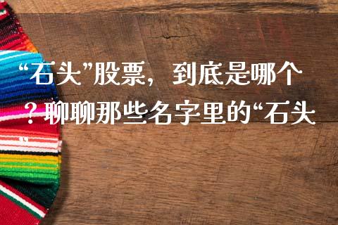 “石头”股票，到底是哪个？聊聊那些名字里的“石头”_https://m.fsyjjx.cn_期货保证金计算_第1张