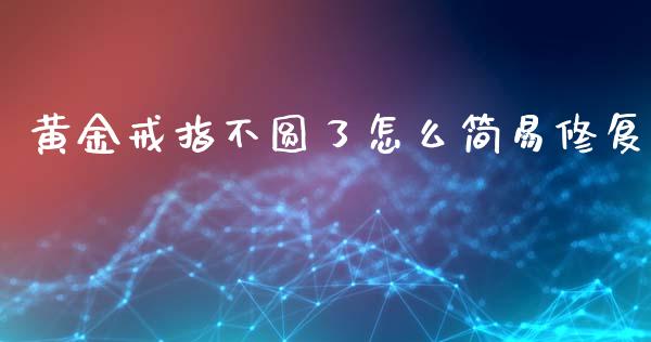 黄金戒指不圆了怎么简易修复_https://m.fsyjjx.cn_股指期货保证金_第1张