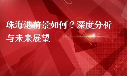 珠海港前景如何？深度分析与未来展望_https://m.fsyjjx.cn_期货保证金计算_第1张