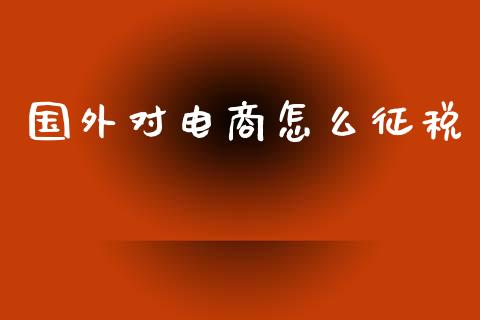国外对电商怎么征税_https://m.fsyjjx.cn_期货如何开户_第1张