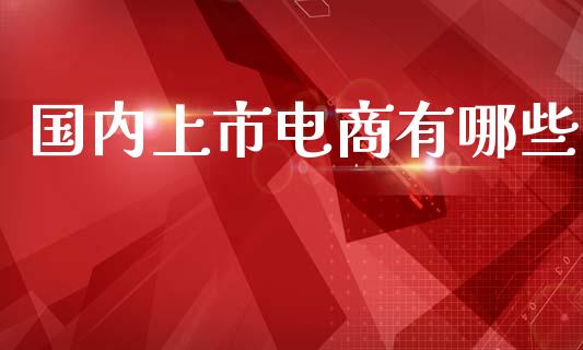 国内上市电商有哪些_https://m.fsyjjx.cn_股指期货保证金_第1张