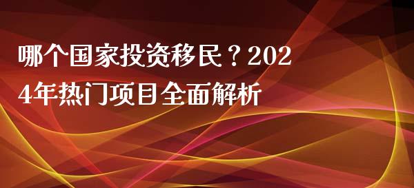哪个国家投资移民？2024年热门项目全面解析_https://m.fsyjjx.cn_期货保证金_第1张