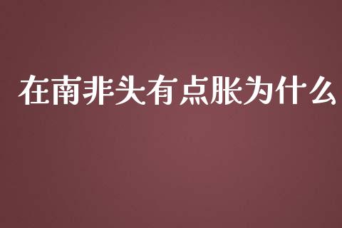 在南非头有点胀为什么_https://m.fsyjjx.cn_期货保证金计算_第1张