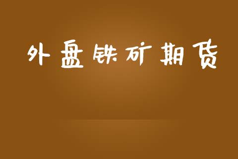 外盘铁矿期货_https://m.fsyjjx.cn_期货保证金计算_第1张