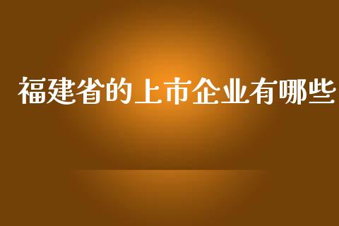 福建省的上市企业有哪些_https://m.fsyjjx.cn_期货如何开户_第1张
