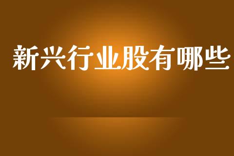 新兴行业股有哪些_https://m.fsyjjx.cn_期货保证金_第1张