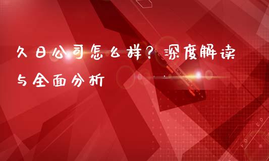 久日公司怎么样？深度解读与全面分析_https://m.fsyjjx.cn_股指期货保证金_第1张