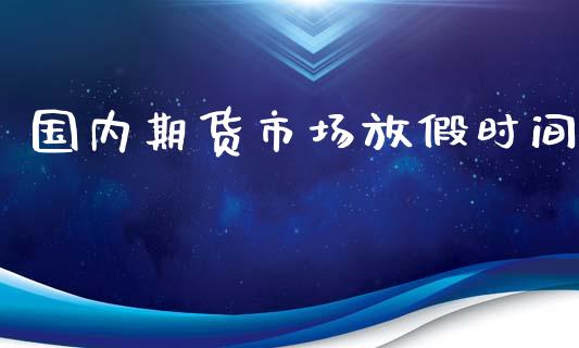 国内期货市场放假时间_https://m.fsyjjx.cn_股指期货保证金_第1张