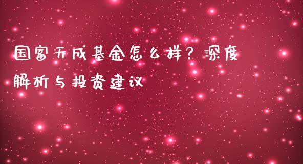 国富天成基金怎么样？深度解析与投资建议_https://m.fsyjjx.cn_期货如何开户_第1张