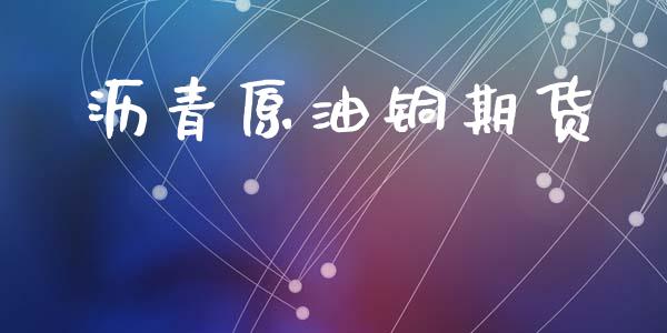 沥青原油铜期货_https://m.fsyjjx.cn_股指期货保证金_第1张
