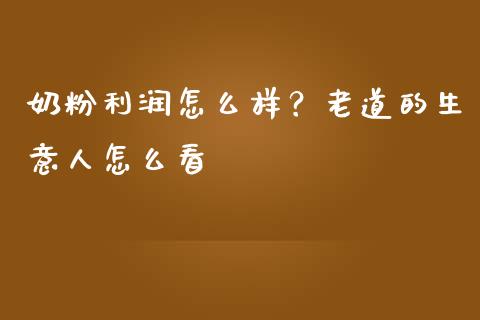 奶粉利润怎么样？老道的生意人怎么看_https://m.fsyjjx.cn_期货保证金_第1张