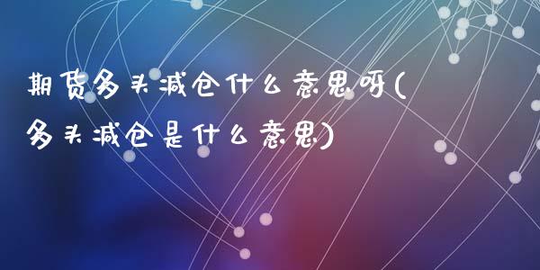期货多头减仓什么意思呀(多头减仓是什么意思)_https://m.fsyjjx.cn_期货保证金计算_第1张