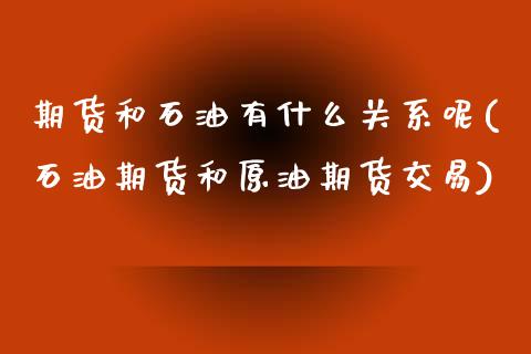 期货和石油有什么关系呢(石油期货和原油期货交易)_https://m.fsyjjx.cn_期货如何开户_第1张
