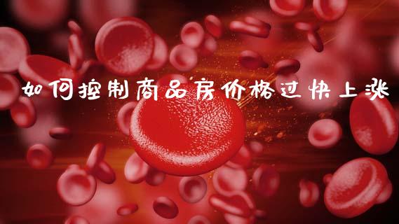 如何控制商品房价格过快上涨_https://m.fsyjjx.cn_股指期货保证金_第1张