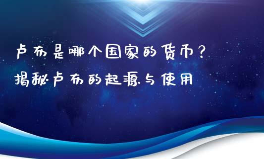 卢布是哪个国家的货币？ 揭秘卢布的起源与使用_https://m.fsyjjx.cn_期货保证金_第1张