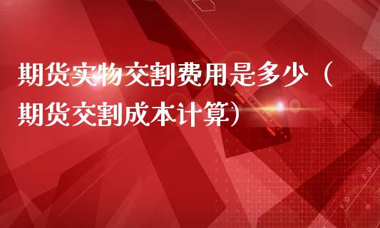 期货实物交割费用是多少(期货交割成本计算)_期货保证金_第1张_期货如何开户_期货保证金_期货保证金计算_股指期货保证金 期货实物交割费用是多少(期货交割成本计算)_https://m.fsyjjx.cn_期货保证金_第1张