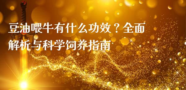 豆油喂牛有什么功效？全面解析与科学饲养指南_https://m.fsyjjx.cn_期货保证金计算_第1张