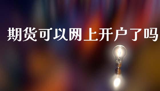 期货可以网上开户了吗_https://m.fsyjjx.cn_股指期货保证金_第1张
