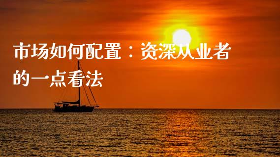 市场如何配置：资深从业者的一点看法_https://m.fsyjjx.cn_期货保证金计算_第1张
