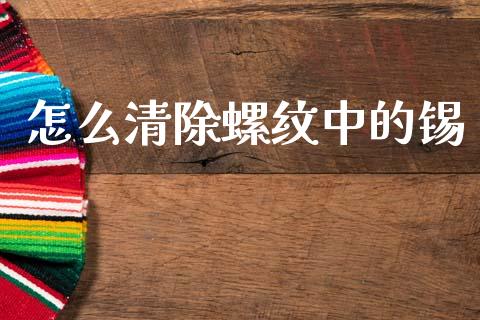 怎么清除螺纹中的锡_期货如何开户_第1张_期货如何开户_期货保证金_期货保证金计算_股指期货保证金 怎么清除螺纹中的锡_https://m.fsyjjx.cn_期货如何开户_第1张