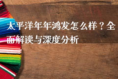 太平洋年年鸿发怎么样？全面解读与深度分析_https://m.fsyjjx.cn_期货保证金计算_第1张