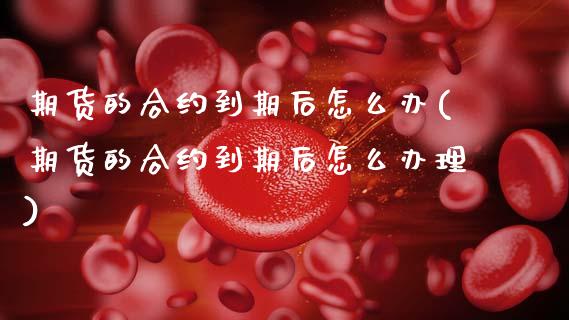 期货的合约到期后怎么办(期货的合约到期后怎么办理)_https://m.fsyjjx.cn_期货如何开户_第1张