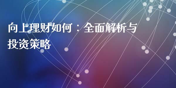 向上理财如何：全面解析与投资策略_https://m.fsyjjx.cn_股指期货保证金_第1张