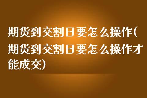 期货到交割日要怎么操作(期货到交割日要怎么操作才能成交)_https://m.fsyjjx.cn_股指期货保证金_第1张