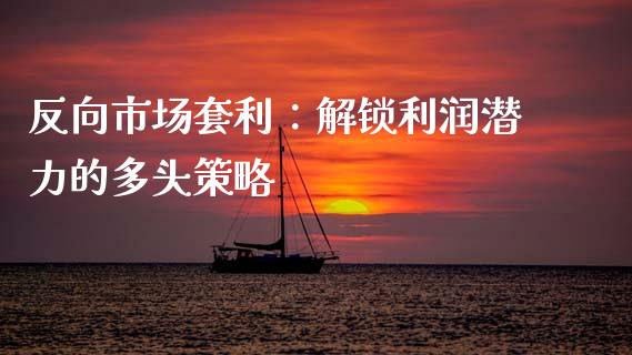 反向市场套利：解锁利润潜力的多头策略_https://m.fsyjjx.cn_期货保证金_第1张