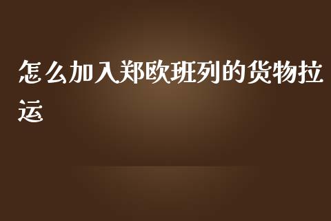 怎么加入郑欧班列的货物拉运_https://m.fsyjjx.cn_期货保证金_第1张