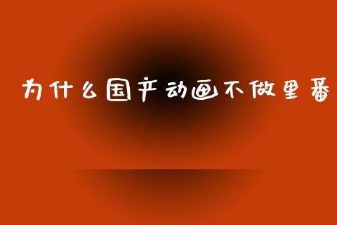 为什么国产动画不做里番_https://m.fsyjjx.cn_期货如何开户_第1张