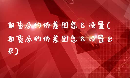 期货合约价差图怎么设置(期货合约价差图怎么设置出来)_https://m.fsyjjx.cn_期货如何开户_第1张